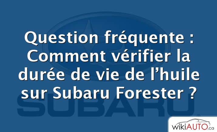 Question fréquente : Comment vérifier la durée de vie de l’huile sur Subaru Forester ?