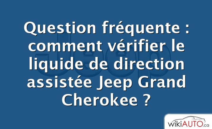 Question fréquente : comment vérifier le liquide de direction assistée Jeep Grand Cherokee ?