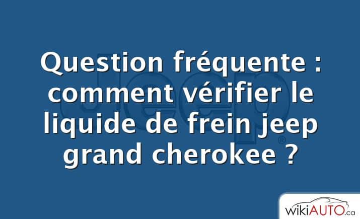 Question fréquente : comment vérifier le liquide de frein jeep grand cherokee ?