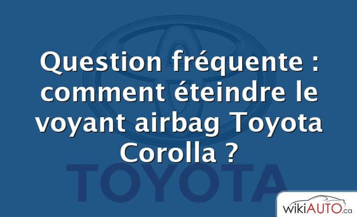Question fréquente : comment éteindre le voyant airbag Toyota Corolla ?