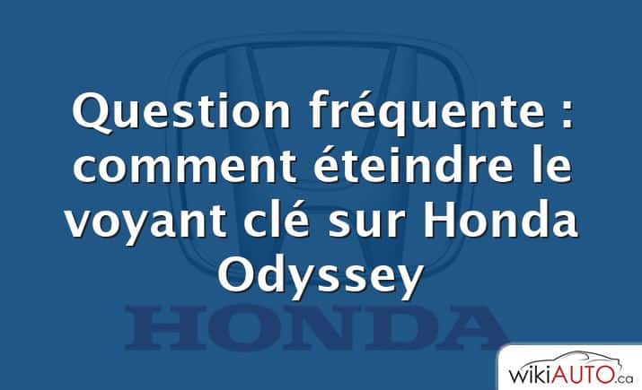 Question fréquente : comment éteindre le voyant clé sur Honda Odyssey