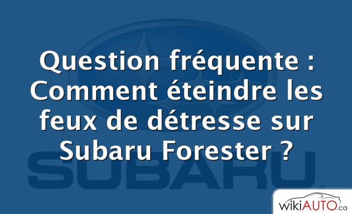 Question fréquente : Comment éteindre les feux de détresse sur Subaru Forester ?