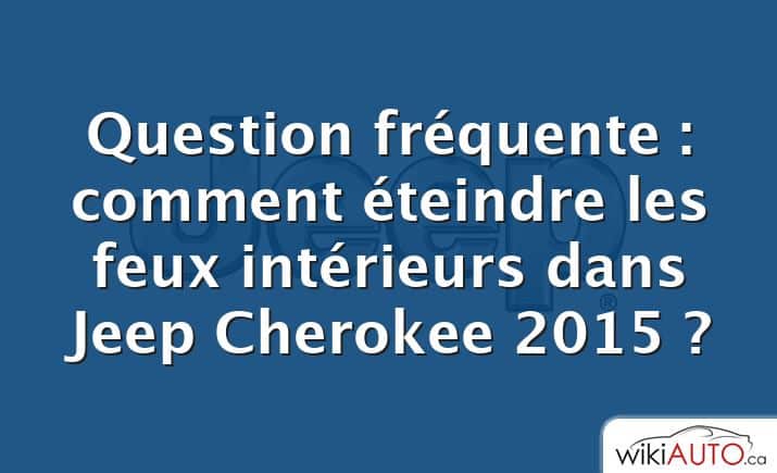 Question fréquente : comment éteindre les feux intérieurs dans Jeep Cherokee 2015 ?