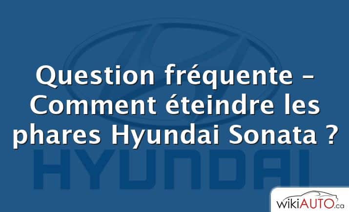 Question fréquente – Comment éteindre les phares Hyundai Sonata ?