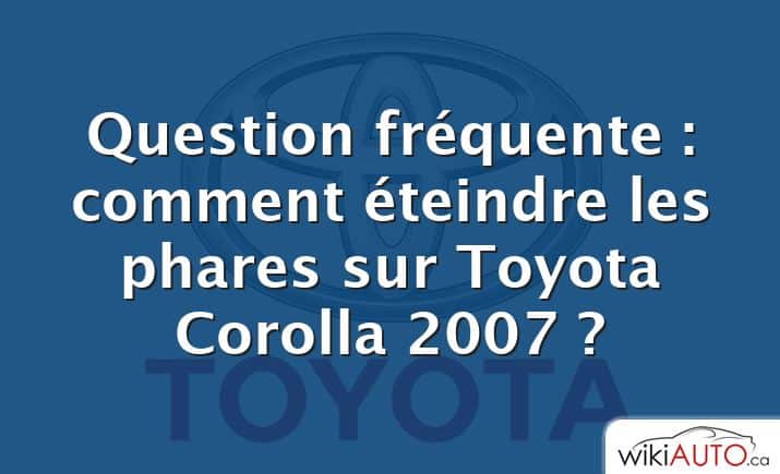 Question fréquente : comment éteindre les phares sur Toyota Corolla 2007 ?