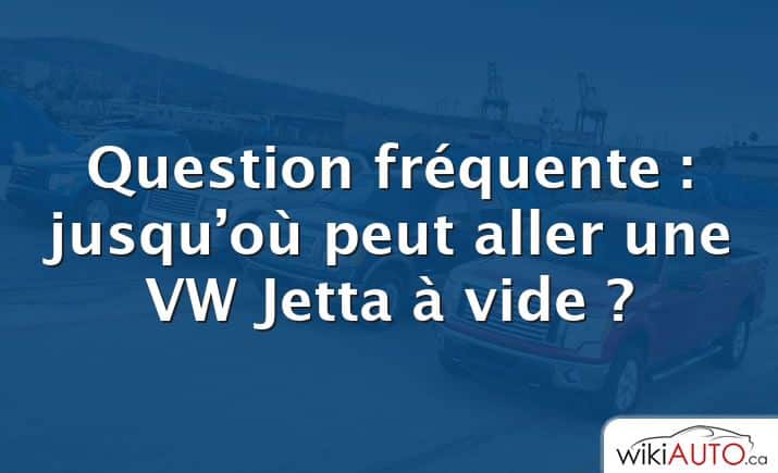 Question fréquente : jusqu’où peut aller une VW Jetta à vide ?