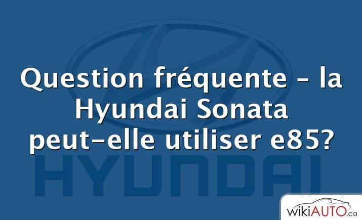 Question fréquente – la Hyundai Sonata peut-elle utiliser e85?