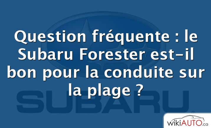Question fréquente : le Subaru Forester est-il bon pour la conduite sur la plage ?
