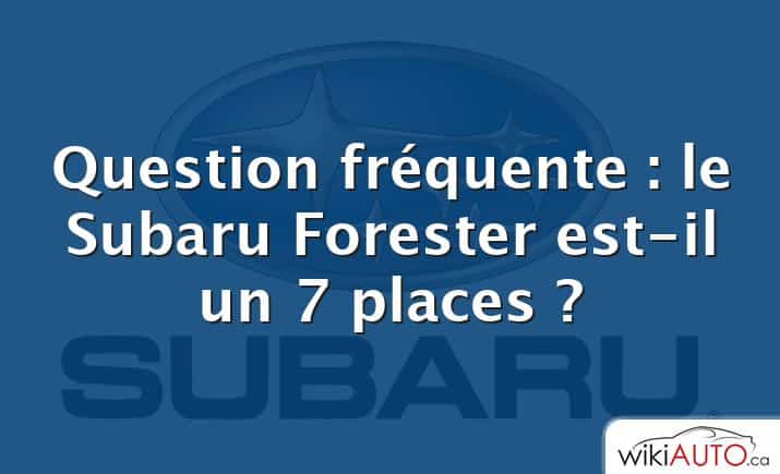 Question fréquente : le Subaru Forester est-il un 7 places ?