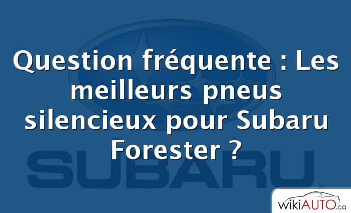 Question fréquente : Les meilleurs pneus silencieux pour Subaru Forester ?