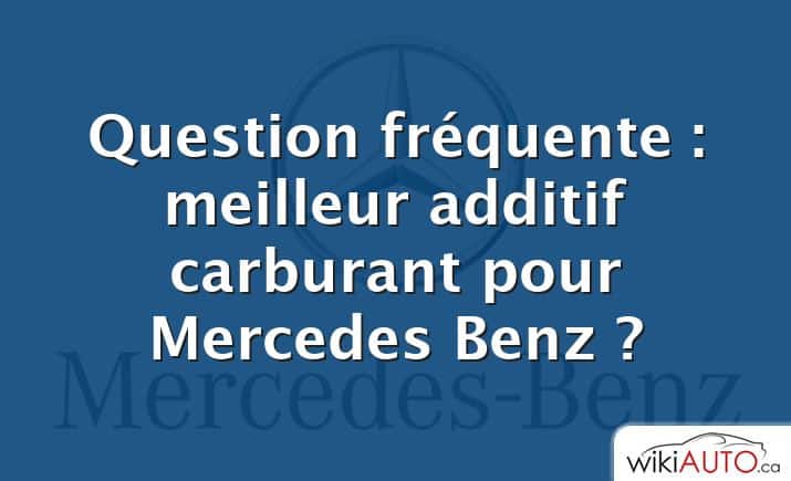 Question fréquente : meilleur additif carburant pour Mercedes Benz ?