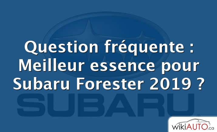 Question fréquente : Meilleur essence pour Subaru Forester 2019 ?