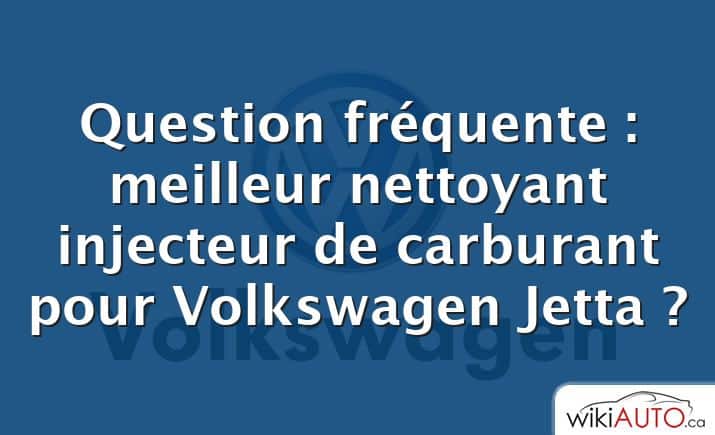Question fréquente : meilleur nettoyant injecteur de carburant pour Volkswagen Jetta ?
