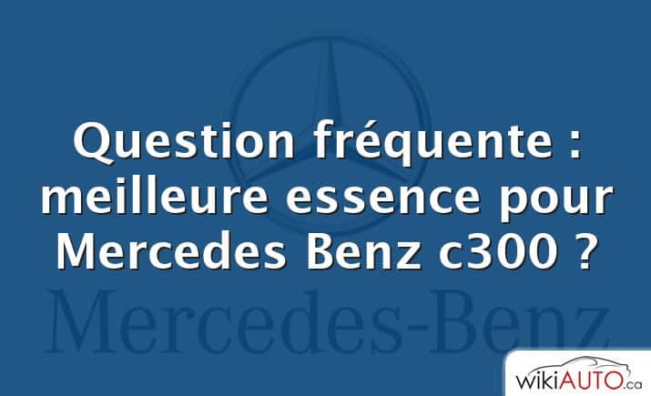 Question fréquente : meilleure essence pour Mercedes Benz c300 ?