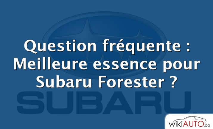 Question fréquente : Meilleure essence pour Subaru Forester ?