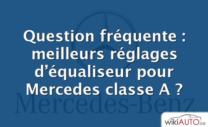 Question fréquente : meilleurs réglages d’équaliseur pour Mercedes classe A ?