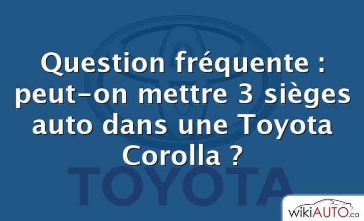 Question fréquente : peut-on mettre 3 sièges auto dans une Toyota Corolla ?