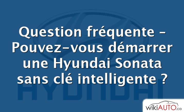 Question fréquente – Pouvez-vous démarrer une Hyundai Sonata sans clé intelligente ?