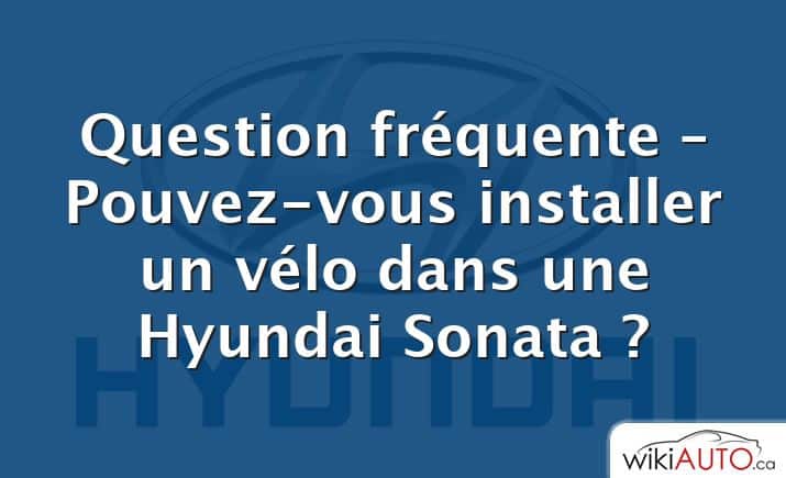 Question fréquente – Pouvez-vous installer un vélo dans une Hyundai Sonata ?