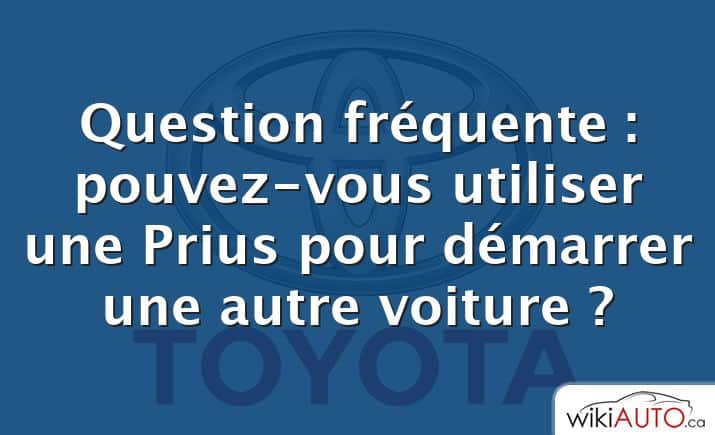 Question fréquente : pouvez-vous utiliser une Prius pour démarrer une autre voiture ?