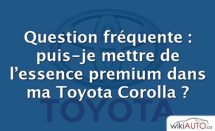 Question fréquente : puis-je mettre de l’essence premium dans ma Toyota Corolla ?