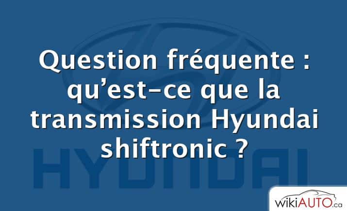 Question fréquente : qu’est-ce que la transmission Hyundai shiftronic ?