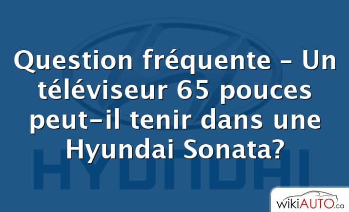 Question fréquente – Un téléviseur 65 pouces peut-il tenir dans une Hyundai Sonata?