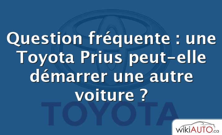 Question fréquente : une Toyota Prius peut-elle démarrer une autre voiture ?