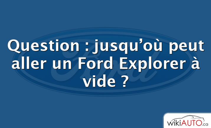 Question : jusqu’où peut aller un Ford Explorer à vide ?