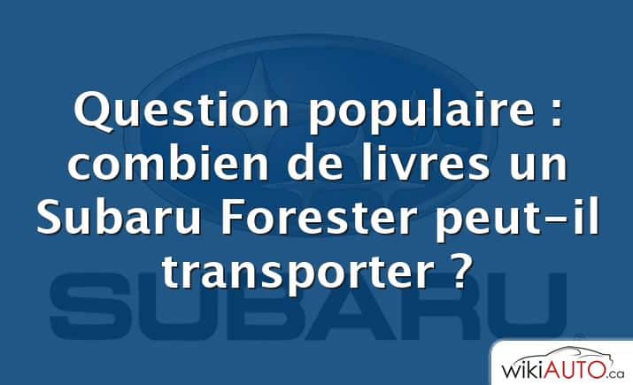 Question populaire : combien de livres un Subaru Forester peut-il transporter ?