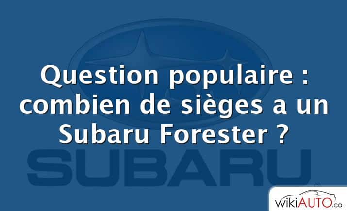 Question populaire : combien de sièges a un Subaru Forester ?