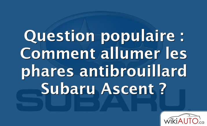 Question populaire : Comment allumer les phares antibrouillard Subaru Ascent ?