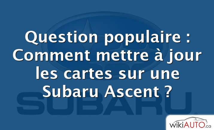 Question populaire : Comment mettre à jour les cartes sur une Subaru Ascent ?