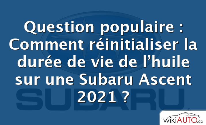 Question populaire : Comment réinitialiser la durée de vie de l’huile sur une Subaru Ascent 2021 ?