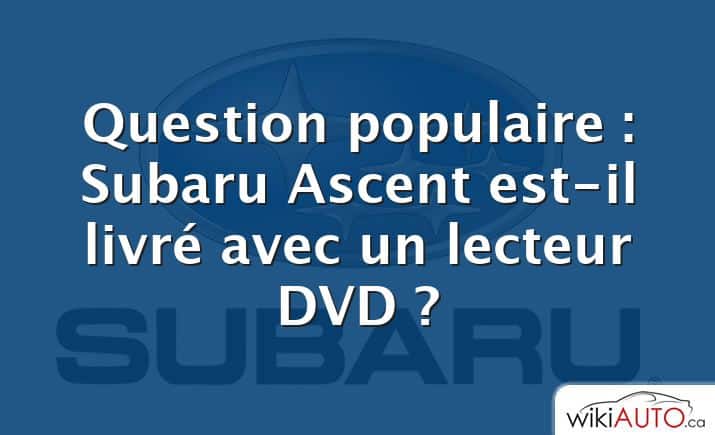 Question populaire : Subaru Ascent est-il livré avec un lecteur DVD ?