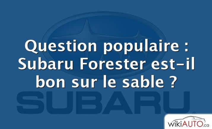 Question populaire : Subaru Forester est-il bon sur le sable ?