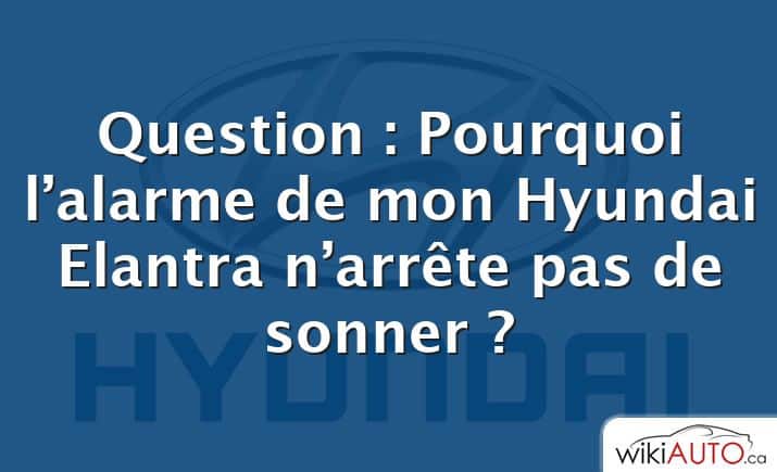 Question : Pourquoi l’alarme de mon Hyundai Elantra n’arrête pas de sonner ?