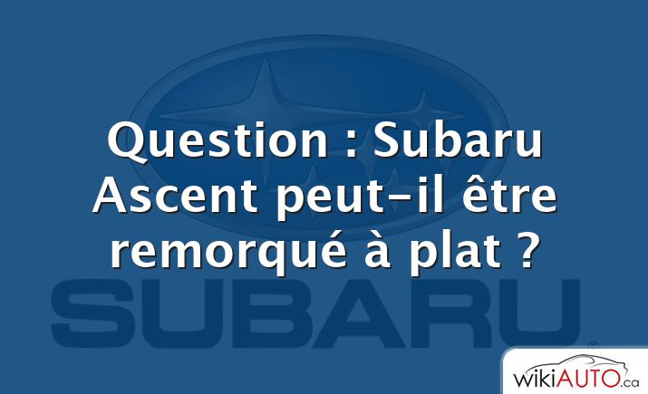 Question : Subaru Ascent peut-il être remorqué à plat ?