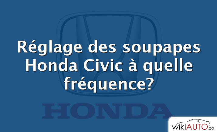 Réglage des soupapes Honda Civic à quelle fréquence?