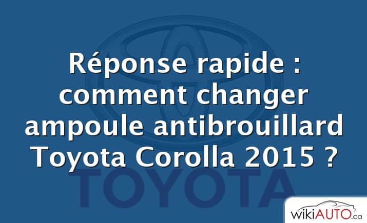 Réponse rapide : comment changer ampoule antibrouillard Toyota Corolla 2015 ?
