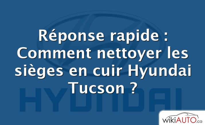 Réponse rapide : Comment nettoyer les sièges en cuir Hyundai Tucson ?