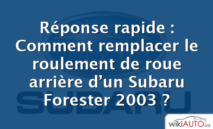Réponse rapide : Comment remplacer le roulement de roue arrière d’un Subaru Forester 2003 ?