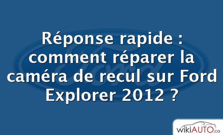 Réponse rapide : comment réparer la caméra de recul sur Ford Explorer 2012 ?