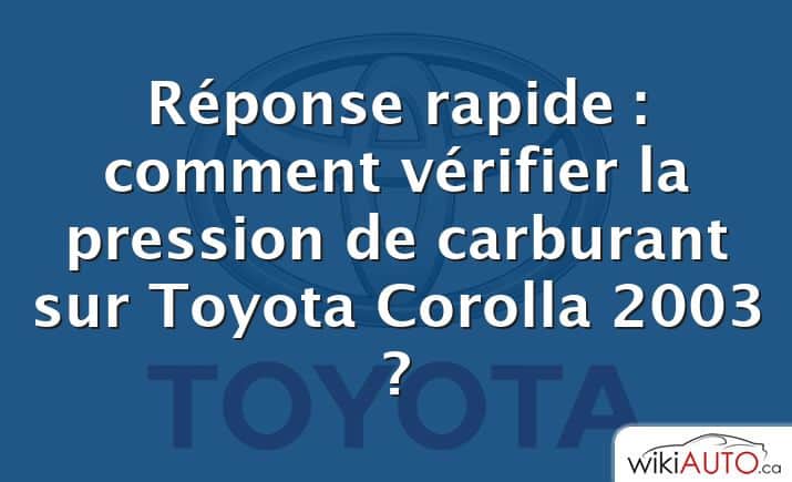 Réponse rapide : comment vérifier la pression de carburant sur Toyota Corolla 2003 ?