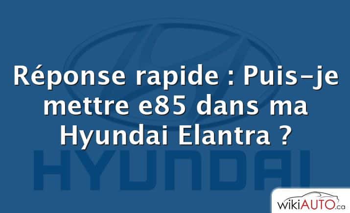 Réponse rapide : Puis-je mettre e85 dans ma Hyundai Elantra ?