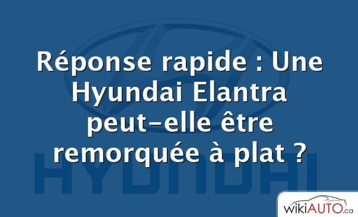 Réponse rapide : Une Hyundai Elantra peut-elle être remorquée à plat ?