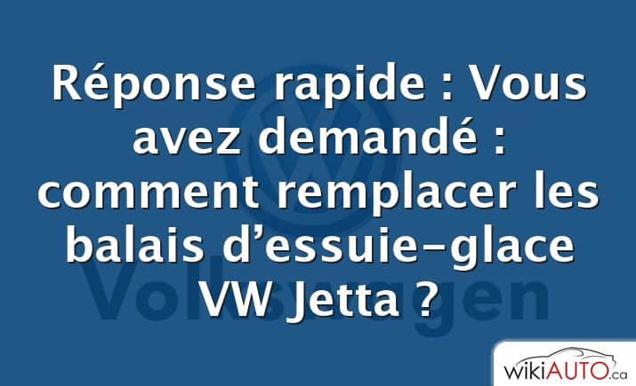 Réponse rapide : Vous avez demandé : comment remplacer les balais d’essuie-glace VW Jetta ?