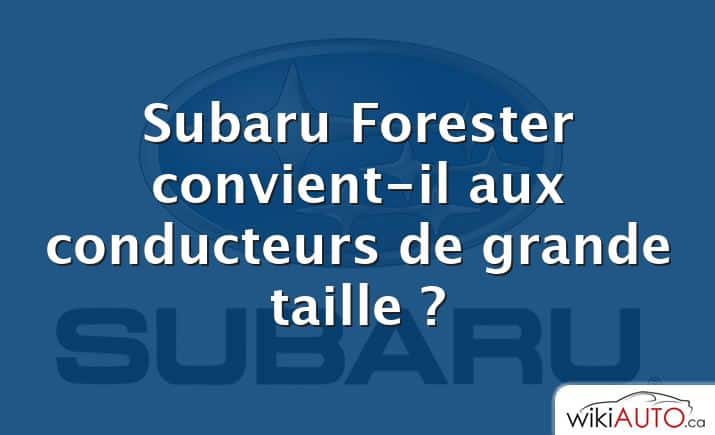 Subaru Forester convient-il aux conducteurs de grande taille ?