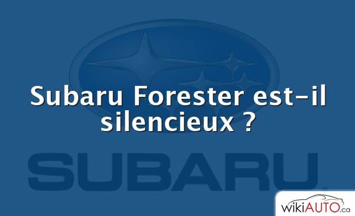 Subaru Forester est-il silencieux ?