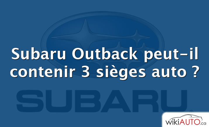 Subaru Outback peut-il contenir 3 sièges auto ?